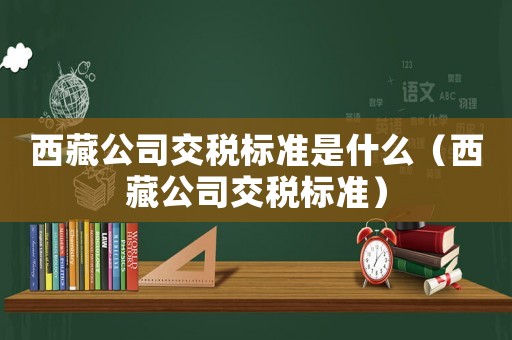 西藏公司交稅標準是什么（西藏公司交稅標準）