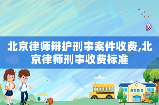 北京律師辯護刑事案件收費,北京律師刑事收費標準