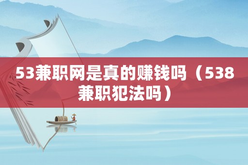 53兼職網(wǎng)是真的賺錢(qián)嗎（538兼職犯法嗎）