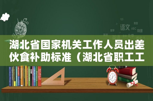 湖北省國家機關工作人員出差伙食補助標準（湖北省職工工作餐伙食補助標準）