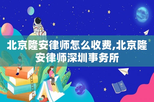 北京隆安律師怎么收費(fèi),北京隆安律師深圳事務(wù)所