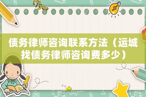 債務律師咨詢聯系方法（運城找債務律師咨詢費多少）