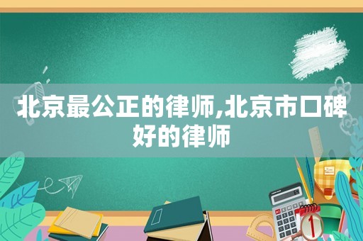 北京最公正的律師,北京市口碑好的律師