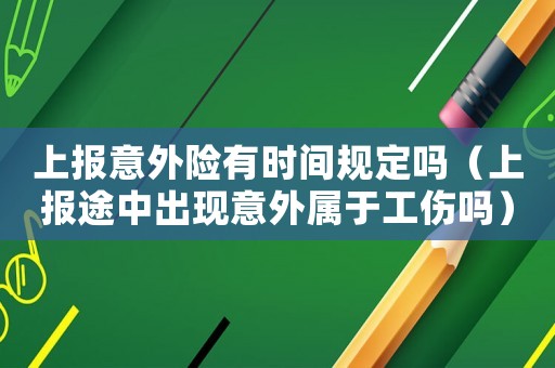 上報意外險有時間規(guī)定嗎（上報途中出現(xiàn)意外屬于工傷嗎）