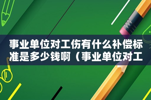 事業單位對工傷有什么補償標準是多少錢啊（事業單位對工傷有什么補償標準是多少錢）