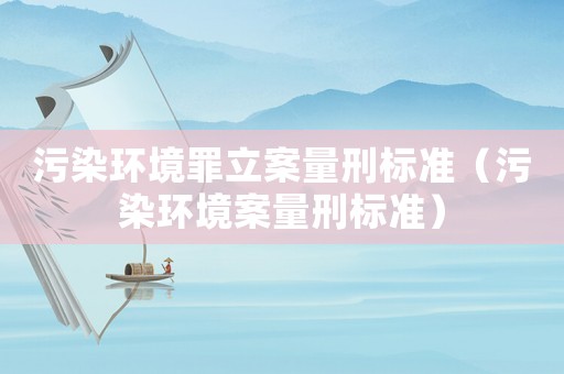污染環境罪立案量刑標準（污染環境案量刑標準）