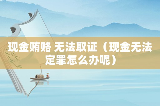 現金賄賂 無法取證（現金無法定罪怎么辦呢）