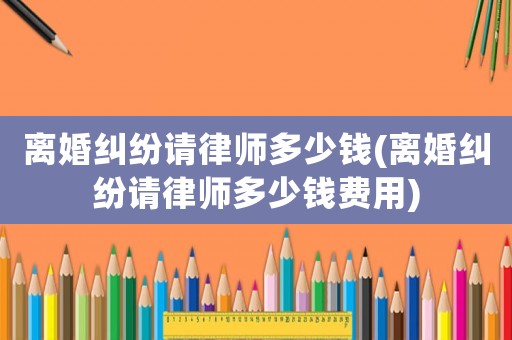 離婚糾紛請(qǐng)律師多少錢(離婚糾紛請(qǐng)律師多少錢費(fèi)用)