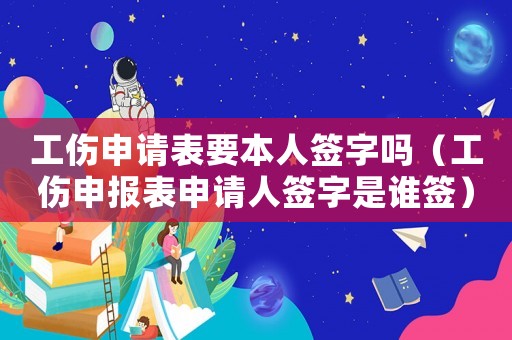 工傷申請表要本人簽字嗎（工傷申報表申請人簽字是誰簽）