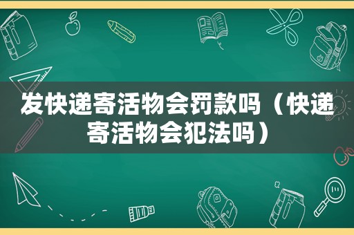 發快遞寄活物會罰款嗎（快遞寄活物會犯法嗎）