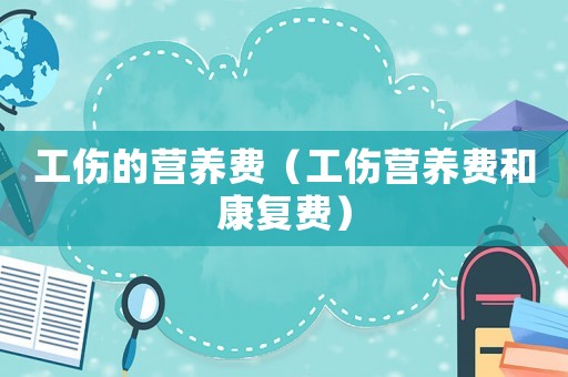 工傷的營(yíng)養(yǎng)費(fèi)（工傷營(yíng)養(yǎng)費(fèi)和康復(fù)費(fèi)）