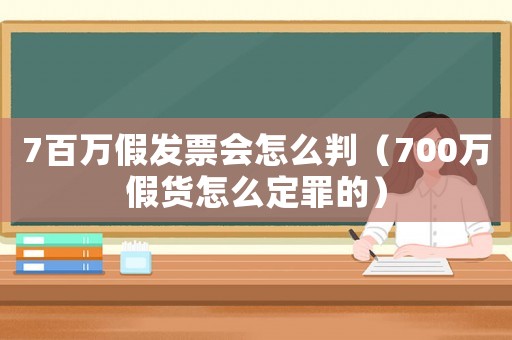 7百萬假發票會怎么判（700萬假貨怎么定罪的）