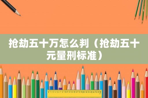 搶劫五十萬怎么判（搶劫五十元量刑標(biāo)準(zhǔn)）