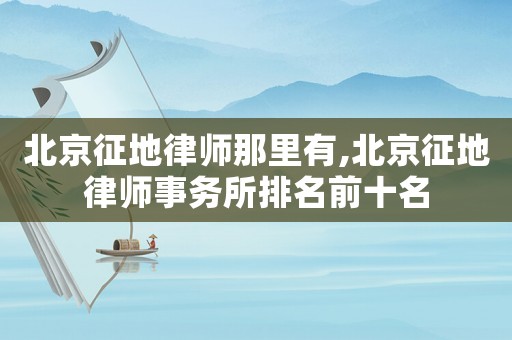 北京征地律師那里有,北京征地律師事務所排名前十名