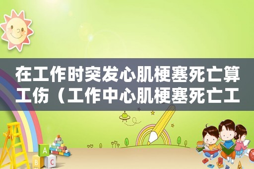 在工作時突發心肌梗塞死亡算工傷（工作中心肌梗塞死亡工傷）