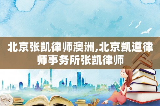 北京張凱律師澳洲,北京凱道律師事務(wù)所張凱律師