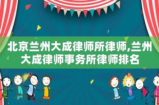 北京蘭州大成律師所律師,蘭州大成律師事務(wù)所律師排名