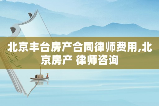 北京豐臺房產合同律師費用,北京房產 律師咨詢