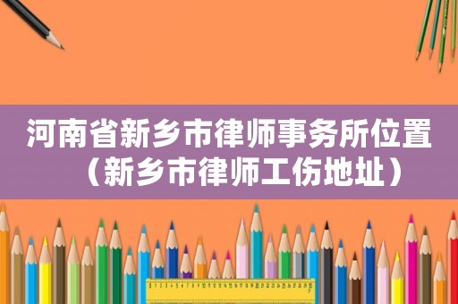 河南省新鄉市律師事務所位置（新鄉市律師工傷地址）
