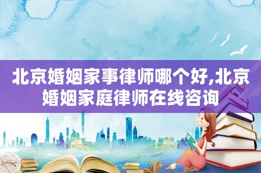 北京婚姻家事律師哪個好,北京婚姻家庭律師在線咨詢
