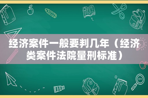 經(jīng)濟案件一般要判幾年（經(jīng)濟類案件法院量刑標準）