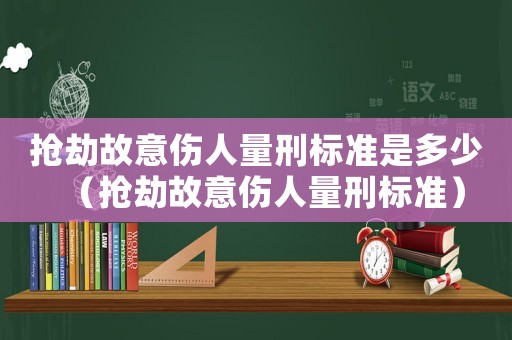 搶劫故意傷人量刑標(biāo)準(zhǔn)是多少（搶劫故意傷人量刑標(biāo)準(zhǔn)）