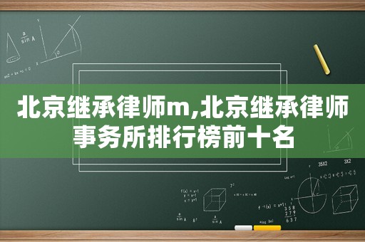 北京繼承律師m,北京繼承律師事務所排行榜前十名