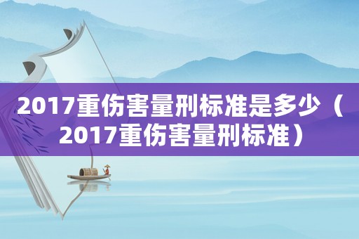 2017重傷害量刑標準是多少（2017重傷害量刑標準）