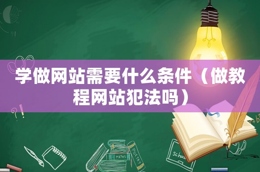 學做網站需要什么條件（做教程網站犯法嗎）