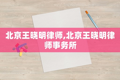 北京王曉明律師,北京王曉明律師事務(wù)所