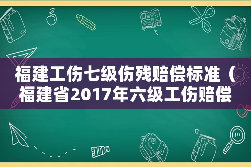 福建工傷七級傷殘賠償標準（福建省2017年六級工傷賠償）