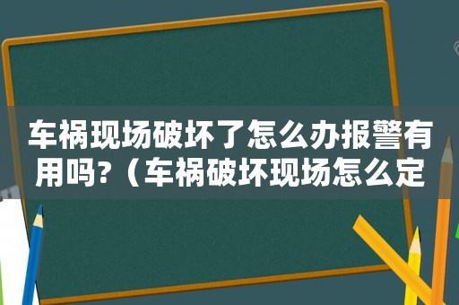 車禍現場破壞了怎么辦報警有用嗎?（車禍破壞現場怎么定罪）