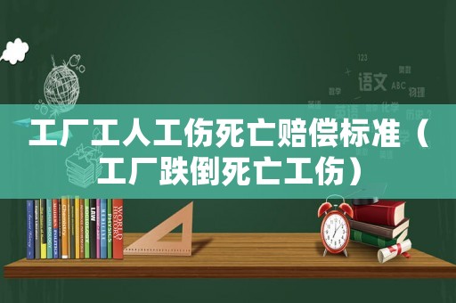 工廠工人工傷死亡賠償標準（工廠跌倒死亡工傷）
