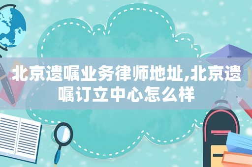 北京遺囑業務律師地址,北京遺囑訂立中心怎么樣