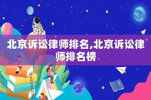 北京訴訟律師排名,北京訴訟律師排名榜