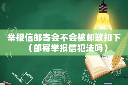 舉報信郵寄會不會被郵政扣下（郵寄舉報信犯法嗎）