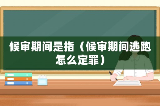 候審期間是指（候審期間逃跑怎么定罪）