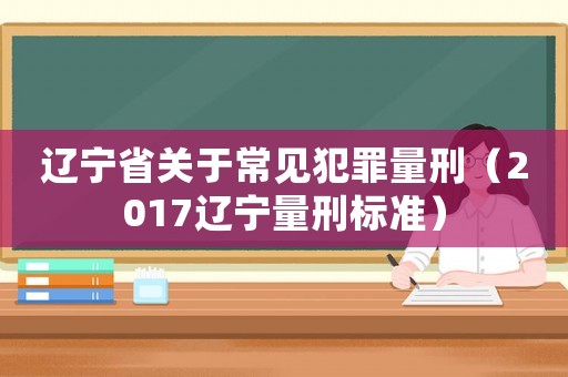 遼寧省關于常見犯罪量刑（2017遼寧量刑標準）
