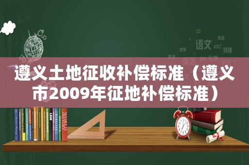 遵義土地征收補償標準（遵義市2009年征地補償標準）