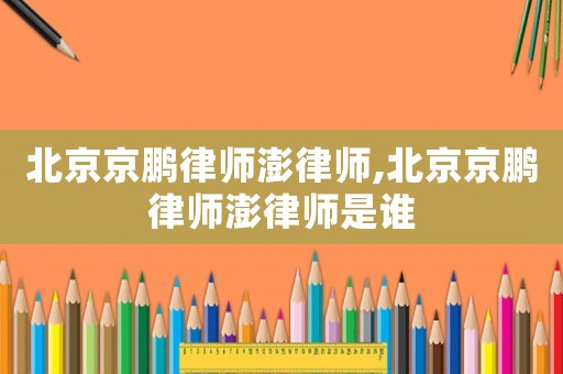 北京京鵬律師澎律師,北京京鵬律師澎律師是誰