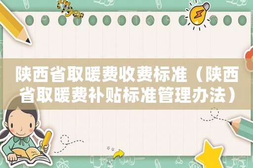 陜西省取暖費(fèi)收費(fèi)標(biāo)準(zhǔn)（陜西省取暖費(fèi)補(bǔ)貼標(biāo)準(zhǔn)管理辦法）