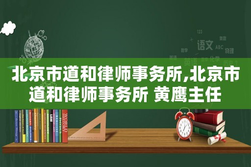 北京市道和律師事務所,北京市道和律師事務所 黃鷹主任