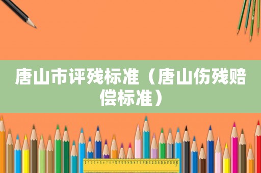 唐山市評殘標準（唐山傷殘賠償標準）