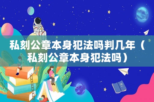 私刻公章本身犯法嗎判幾年（私刻公章本身犯法嗎）