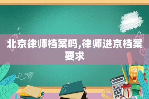 北京律師檔案嗎,律師進京檔案要求