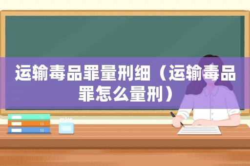 運輸毒品罪量刑細（運輸毒品罪怎么量刑）