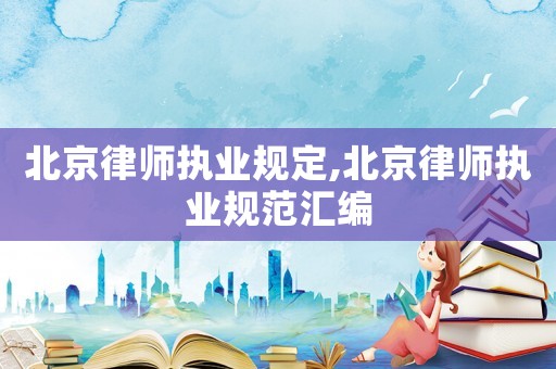 北京律師執業規定,北京律師執業規范匯編