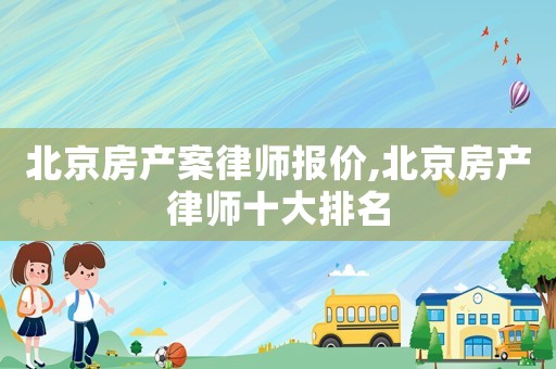 北京房產(chǎn)案律師報(bào)價(jià),北京房產(chǎn)律師十大排名