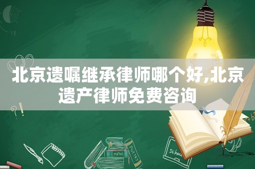 北京遺囑繼承律師哪個好,北京遺產律師免費咨詢