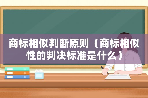 商標(biāo)相似判斷原則（商標(biāo)相似性的判決標(biāo)準(zhǔn)是什么）